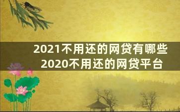 2021不用还的网贷有哪些 2020不用还的网贷平台